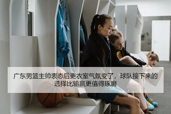 广东男篮主帅表态后更衣室气氛变了，球队接下来的选择比输赢更值得琢磨